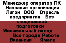 Менеджер-оператор ПК › Название организации ­ Лигон, ООО › Отрасль предприятия ­ Без специальной подготовки › Минимальный оклад ­ 15 500 - Все города Работа » Вакансии   . Ямало-Ненецкий АО,Муравленко г.